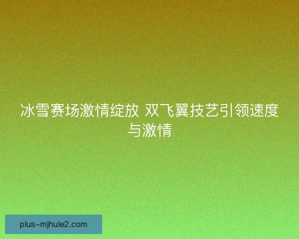 冰雪赛场激情绽放 双飞翼技艺引领速度与激情