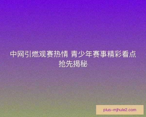 中网引燃观赛热情 青少年赛事精彩看点抢先揭秘